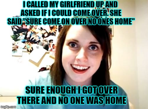 Overly Attached Girlfriend | I CALLED MY GIRLFRIEND UP AND ASKED IF I COULD COME OVER. SHE SAID "SURE COME ON OVER NO ONES HOME"; SURE ENOUGH I GOT OVER THERE AND NO ONE WAS HOME | image tagged in memes,overly attached girlfriend | made w/ Imgflip meme maker