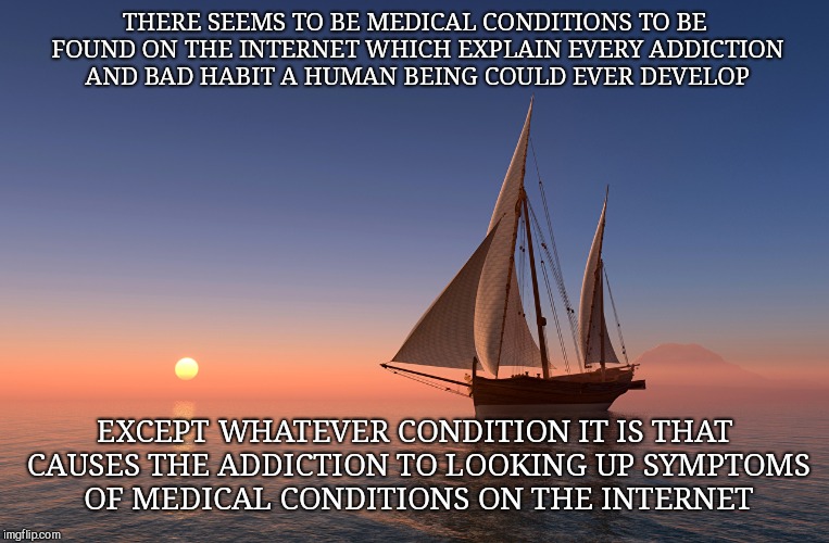 Contemplating health issues | THERE SEEMS TO BE MEDICAL CONDITIONS TO BE FOUND ON THE INTERNET WHICH EXPLAIN EVERY ADDICTION AND BAD HABIT A HUMAN BEING COULD EVER DEVELOP; EXCEPT WHATEVER CONDITION IT IS THAT CAUSES THE ADDICTION TO LOOKING UP SYMPTOMS OF MEDICAL CONDITIONS ON THE INTERNET | image tagged in contemplating health issues | made w/ Imgflip meme maker