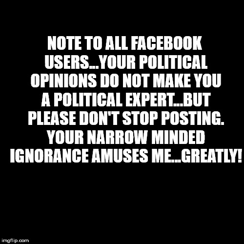 Blank Page | NOTE TO ALL FACEBOOK USERS...YOUR POLITICAL OPINIONS DO NOT MAKE YOU A POLITICAL EXPERT...BUT PLEASE DON'T STOP POSTING. YOUR NARROW MINDED IGNORANCE AMUSES ME...GREATLY! | image tagged in blank page | made w/ Imgflip meme maker