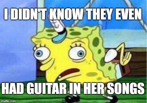 Mocking Spongebob Meme | I DIDN'T KNOW THEY EVEN HAD GUITAR IN HER SONGS | image tagged in memes,mocking spongebob | made w/ Imgflip meme maker