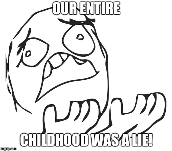 OUR ENTIRE; CHILDHOOD WAS A LIE! | image tagged in childhood was a lie | made w/ Imgflip meme maker