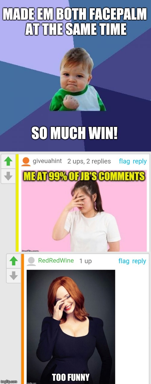 It's truly a dream come true to me to get to taunt them both! Good times :-)  | MADE EM BOTH FACEPALM AT THE SAME TIME; SO MUCH WIN! | image tagged in jbmemegeek,giveuahint,jessica_,redredwine,sucess kid | made w/ Imgflip meme maker
