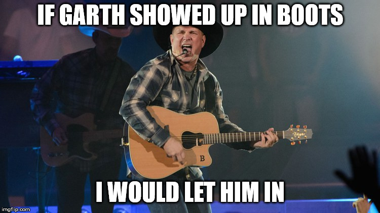 GARTH BROOKS | IF GARTH SHOWED UP IN BOOTS; I WOULD LET HIM IN | image tagged in garth brooks | made w/ Imgflip meme maker