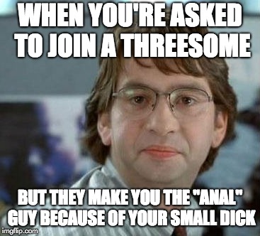 disappointed Michael Bolton Office Space | WHEN YOU'RE ASKED TO JOIN A THREESOME; BUT THEY MAKE YOU THE "ANAL" GUY BECAUSE OF YOUR SMALL DICK | image tagged in disappointed michael bolton office space | made w/ Imgflip meme maker