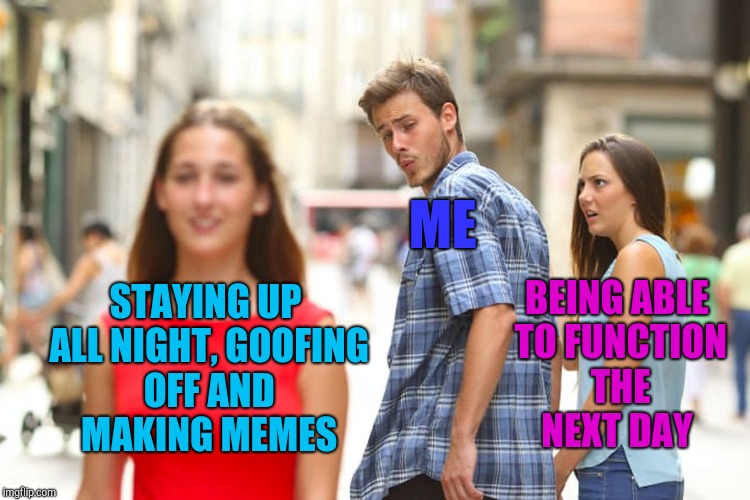 Distracted Boyfriend Meme | ME; STAYING UP ALL NIGHT, GOOFING OFF AND MAKING MEMES; BEING ABLE TO FUNCTION THE NEXT DAY | image tagged in memes,distracted boyfriend,jbmemegeek | made w/ Imgflip meme maker