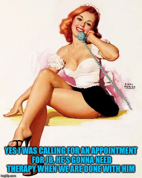 YES I WAS CALLING FOR AN APPOINTMENT FOR JB, HE’S GONNA NEED THERAPY WHEN WE ARE DONE WITH HIM | made w/ Imgflip meme maker