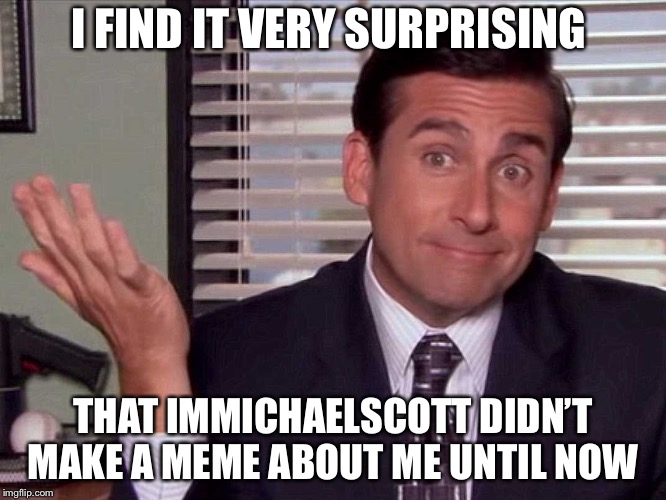 Michael Scott | I FIND IT VERY SURPRISING; THAT IMMICHAELSCOTT DIDN’T MAKE A MEME ABOUT ME UNTIL NOW | image tagged in michael scott | made w/ Imgflip meme maker