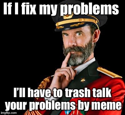 captain obvious | If I fix my problems I’ll have to trash talk your problems by meme | image tagged in captain obvious | made w/ Imgflip meme maker