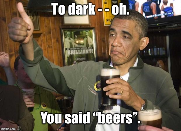 Obama beer | To dark - - oh. You said “beers”. | image tagged in obama beer | made w/ Imgflip meme maker