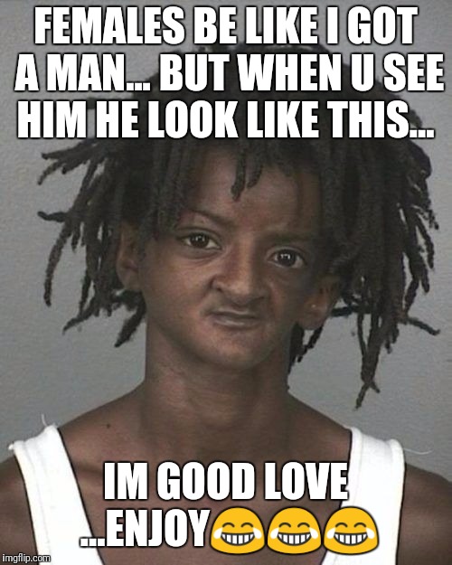 FEMALES BE LIKE I GOT A MAN... BUT WHEN U SEE HIM HE LOOK LIKE THIS... IM GOOD LOVE ...ENJOY😂😂😂 | image tagged in female,girls be like,funny memes,funny | made w/ Imgflip meme maker