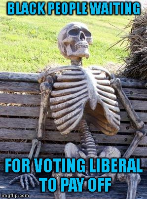 Waiting Skeleton Meme | BLACK PEOPLE WAITING FOR VOTING LIBERAL TO PAY OFF | image tagged in memes,waiting skeleton | made w/ Imgflip meme maker