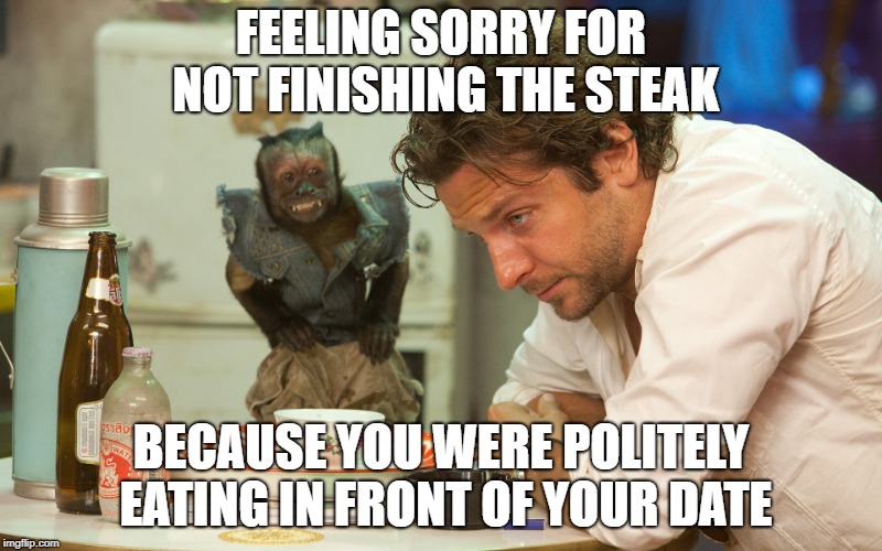 FEELING SORRY FOR NOT FINISHING THE STEAK; BECAUSE YOU WERE POLITELY EATING IN FRONT OF YOUR DATE | made w/ Imgflip meme maker