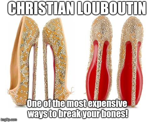 CHRISTIAN LOUBOUTIN; One of the most expensive ways to break your bones! | image tagged in high heels | made w/ Imgflip meme maker