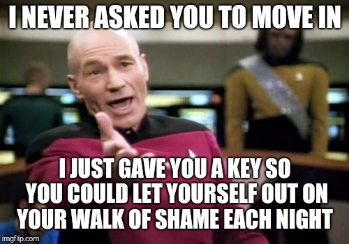 Picard Wtf Meme | I NEVER ASKED YOU TO MOVE IN I JUST GAVE YOU A KEY SO YOU COULD LET YOURSELF OUT ON YOUR WALK OF SHAME EACH NIGHT | image tagged in memes,picard wtf | made w/ Imgflip meme maker