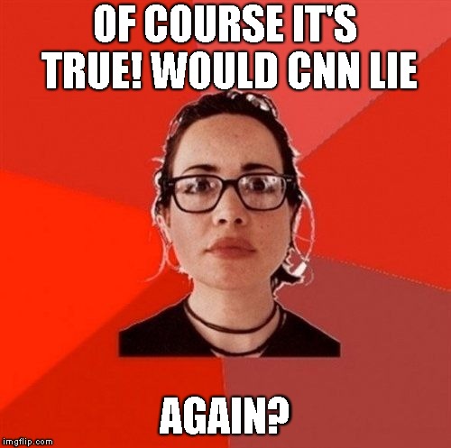 Liberal Douche Garofalo | OF COURSE IT'S TRUE! WOULD CNN LIE AGAIN? | image tagged in liberal douche garofalo | made w/ Imgflip meme maker