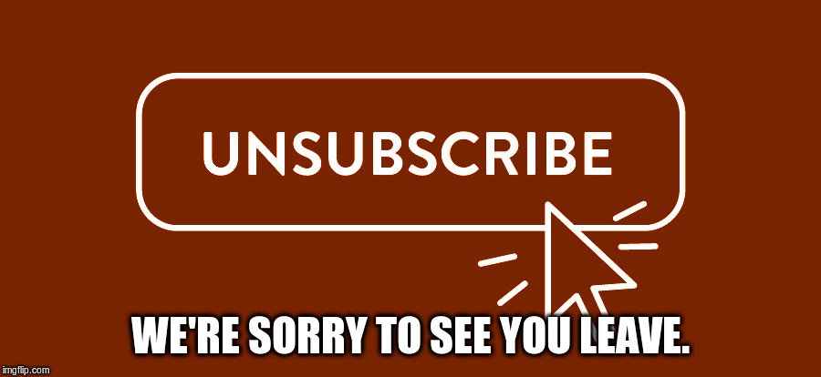 WE'RE SORRY TO SEE YOU LEAVE. | image tagged in unsubscribe | made w/ Imgflip meme maker