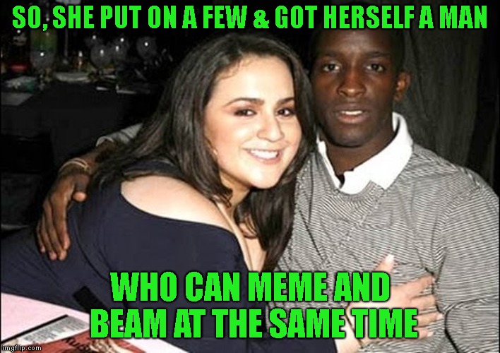 SO, SHE PUT ON A FEW & GOT HERSELF A MAN WHO CAN MEME AND BEAM AT THE SAME TIME | made w/ Imgflip meme maker