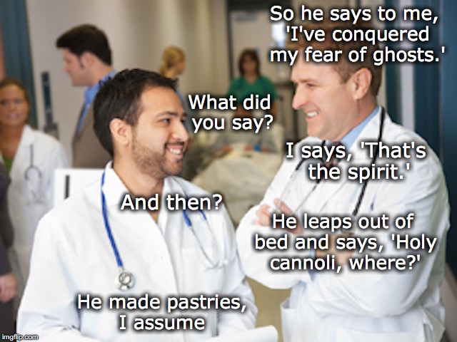 Doctors Talking | So he says to me, 'I've conquered my fear of ghosts.'; What did you say? I says, 'That's the spirit.'; And then? He leaps out of bed and says, 'Holy cannoli, where?'; He made pastries, I assume | image tagged in doctors,ghosts | made w/ Imgflip meme maker