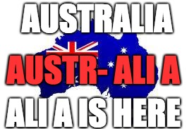 australia | AUSTRALIA; AUSTR- ALI A; ALI A IS HERE | image tagged in australia | made w/ Imgflip meme maker
