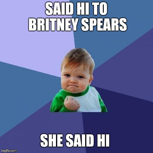 Success Kid Meme | SAID HI TO BRITNEY SPEARS; SHE SAID HI | image tagged in memes,success kid | made w/ Imgflip meme maker