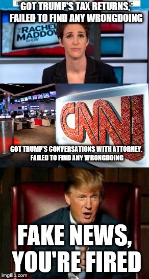 More embarrassment for fake news | GOT TRUMP'S TAX RETURNS, FAILED TO FIND ANY WRONGDOING; GOT TRUMP'S CONVERSATIONS WITH ATTORNEY, FAILED TO FIND ANY WRONGDOING; FAKE NEWS, YOU'RE FIRED | image tagged in msnbc,cnn,fake news,trump | made w/ Imgflip meme maker