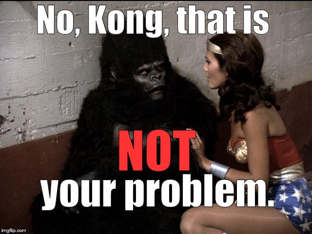 No, Kong, that is your problem. NOT | made w/ Imgflip meme maker