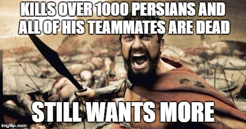 Sparta Leonidas Meme | KILLS OVER 1000 PERSIANS AND ALL OF HIS TEAMMATES ARE DEAD; STILL WANTS MORE | image tagged in memes,sparta leonidas | made w/ Imgflip meme maker