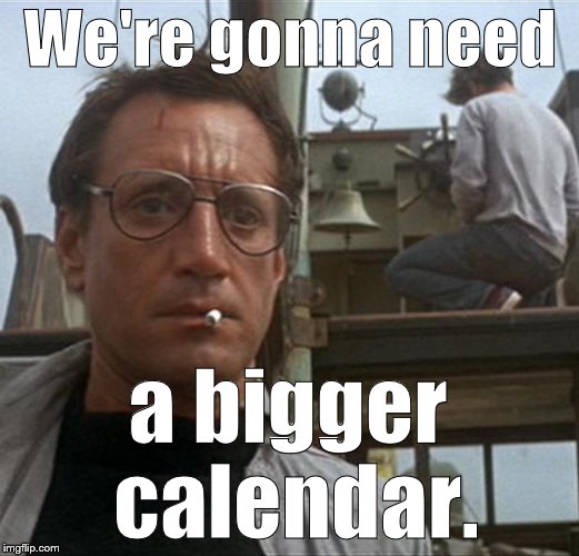 jaws | We're gonna need a bigger calendar. | image tagged in jaws | made w/ Imgflip meme maker