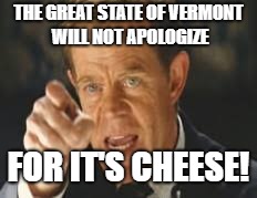 THE GREAT STATE OF VERMONT WILL NOT APOLOGIZE; FOR IT'S CHEESE! | image tagged in cheese | made w/ Imgflip meme maker