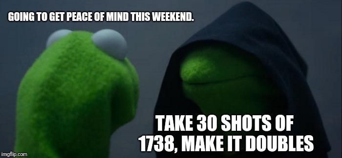 Evil Kermit | GOING TO GET PEACE OF MIND THIS WEEKEND. TAKE 30 SHOTS OF 1738, MAKE IT DOUBLES | image tagged in memes,evil kermit | made w/ Imgflip meme maker