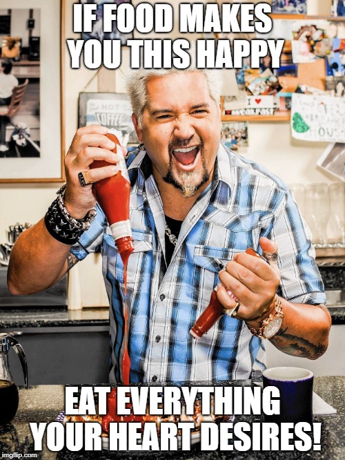 IF FOOD MAKES YOU THIS HAPPY; EAT EVERYTHING YOUR HEART DESIRES! | made w/ Imgflip meme maker