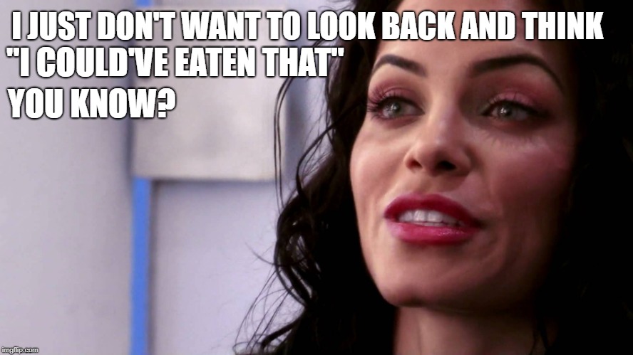 I JUST DON'T WANT TO LOOK BACK AND THINK; ''I COULD'VE EATEN THAT"; YOU KNOW? | made w/ Imgflip meme maker