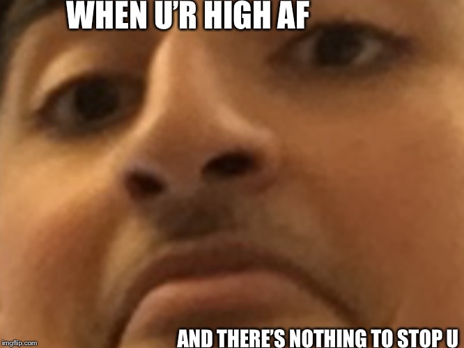 High AF | WHEN U’R HIGH AF; AND THERE’S NOTHING TO STOP U | image tagged in high af,weed god,smoke weed everyday,too damn high,getting high | made w/ Imgflip meme maker