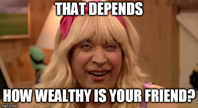 SARAH EW | THAT DEPENDS HOW WEALTHY IS YOUR FRIEND? | image tagged in sarah ew | made w/ Imgflip meme maker