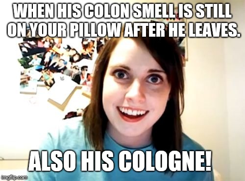 Colon/Cologne  | WHEN HIS COLON SMELL IS STILL ON YOUR PILLOW AFTER HE LEAVES. ALSO HIS COLOGNE! | image tagged in memes,overly attached girlfriend,smell,mmmmm | made w/ Imgflip meme maker