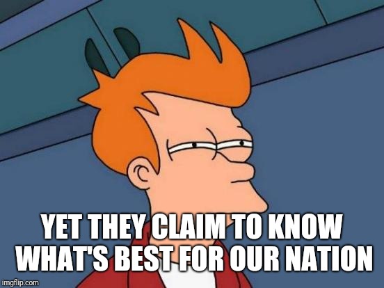 Futurama Fry Meme | YET THEY CLAIM TO KNOW WHAT'S BEST FOR OUR NATION | image tagged in memes,futurama fry | made w/ Imgflip meme maker
