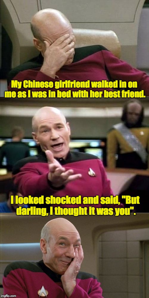 My Chinese girlfriend walked in on me as I was in bed with her best friend. I looked shocked and said, "But darling, I thought it was you". | image tagged in bad pun picard | made w/ Imgflip meme maker
