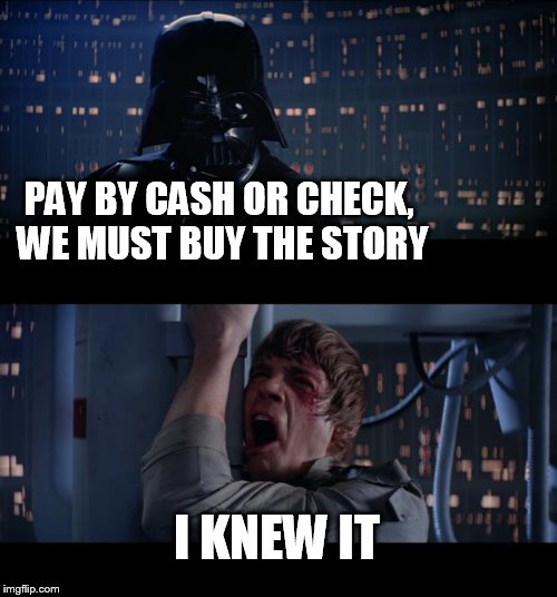 Star Wars No Meme | PAY BY CASH OR CHECK, WE MUST BUY THE STORY; I KNEW IT | image tagged in memes,star wars no | made w/ Imgflip meme maker
