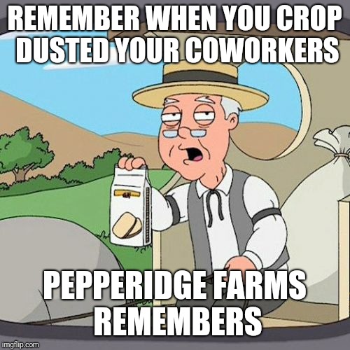 Pepperidge Farm Remembers Meme | REMEMBER WHEN YOU CROP DUSTED YOUR COWORKERS; PEPPERIDGE FARMS REMEMBERS | image tagged in memes,pepperidge farm remembers | made w/ Imgflip meme maker