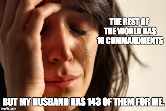 First World Problems | THE REST OF THE WORLD HAS 10 COMMANDMENTS; BUT MY HUSBAND HAS 143 OF THEM FOR ME. | image tagged in memes,first world problems | made w/ Imgflip meme maker