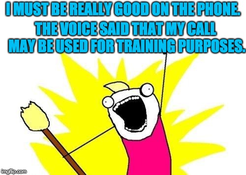 X All The Y Meme | I MUST BE REALLY GOOD ON THE PHONE. THE VOICE SAID THAT MY CALL MAY BE USED FOR TRAINING PURPOSES. | image tagged in memes,x all the y | made w/ Imgflip meme maker
