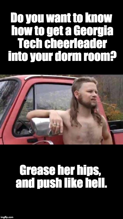 redneck hillbilly | Do you want to know how to get a Georgia Tech cheerleader into your dorm room? Grease her hips, and push like hell. | image tagged in redneck hillbilly | made w/ Imgflip meme maker