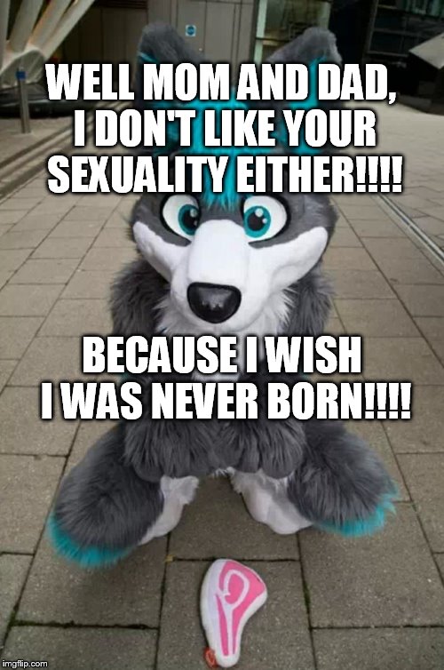 Furry - hates your sexuality, mom & dad! | WELL MOM AND DAD, I DON'T LIKE YOUR SEXUALITY EITHER!!!! BECAUSE I WISH I WAS NEVER BORN!!!! | image tagged in furry | made w/ Imgflip meme maker