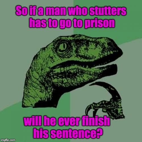 Philosoraptor Meme | So if a man who stutters has to go to prison; will he ever finish his sentence? | image tagged in memes,philosoraptor | made w/ Imgflip meme maker