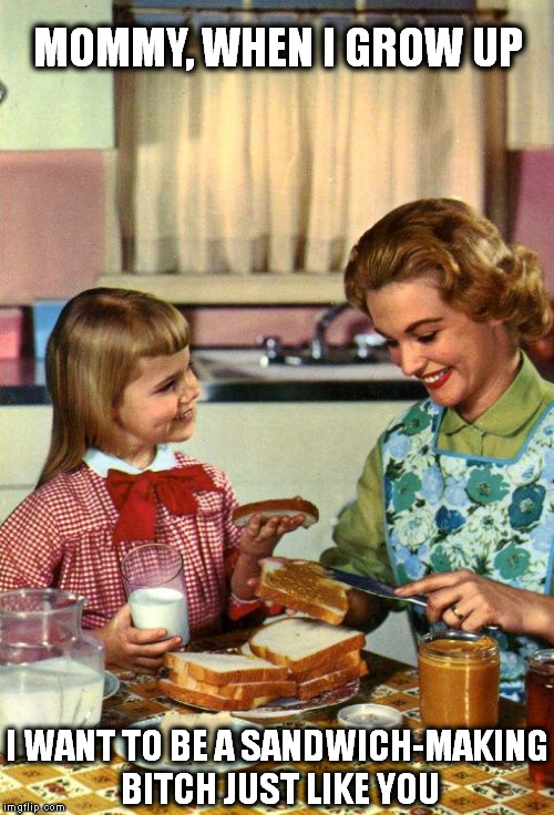 Vintage Mom and Daughter | MOMMY, WHEN I GROW UP; I WANT TO BE A SANDWICH-MAKING BITCH JUST LIKE YOU | image tagged in vintage mom and daughter,sandwich,funny memes | made w/ Imgflip meme maker