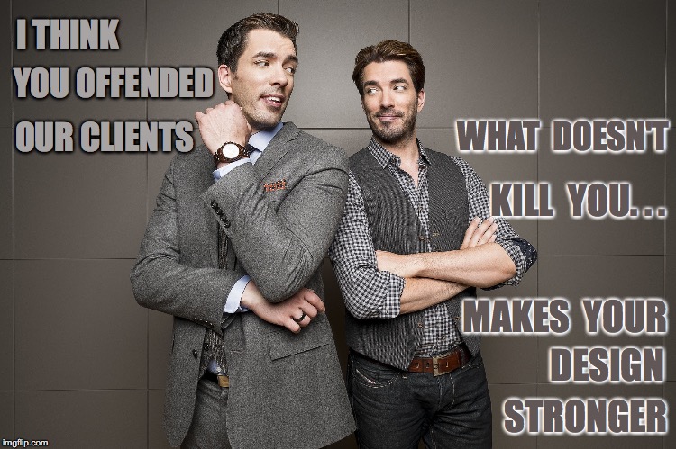 What Doesn't Kill You. . .Makes Your Design Stronger | I THINK; YOU OFFENDED; OUR CLIENTS; WHAT  DOESN'T; KILL  YOU. . . MAKES  YOUR; DESIGN; STRONGER | image tagged in property brothers,design,real estate,jonathan scott,drew scott,memes | made w/ Imgflip meme maker