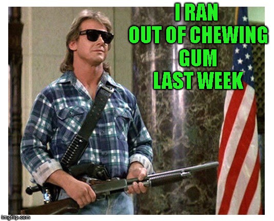 RIP Roddy Piper | I RAN OUT OF CHEWING GUM LAST WEEK | image tagged in rip roddy piper | made w/ Imgflip meme maker