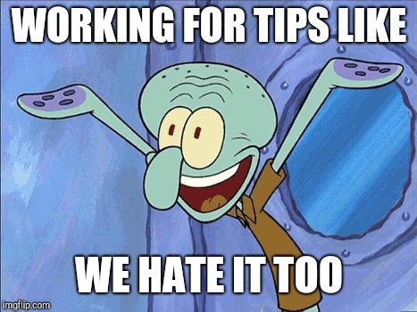 Squidward | WORKING FOR TIPS LIKE; WE HATE IT TOO | image tagged in squidward-happy,retail,customer service | made w/ Imgflip meme maker