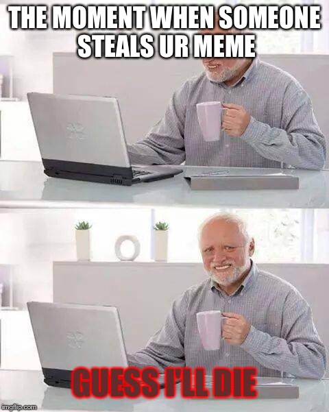 Hide the Pain Harold Meme | THE MOMENT WHEN SOMEONE STEALS UR MEME; GUESS I'LL DIE | image tagged in memes,hide the pain harold | made w/ Imgflip meme maker