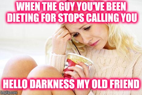Sad woman | WHEN THE GUY YOU'VE BEEN DIETING FOR STOPS CALLING YOU; HELLO DARKNESS MY OLD FRIEND | image tagged in crying woman eating ice cream,dieting,dating | made w/ Imgflip meme maker